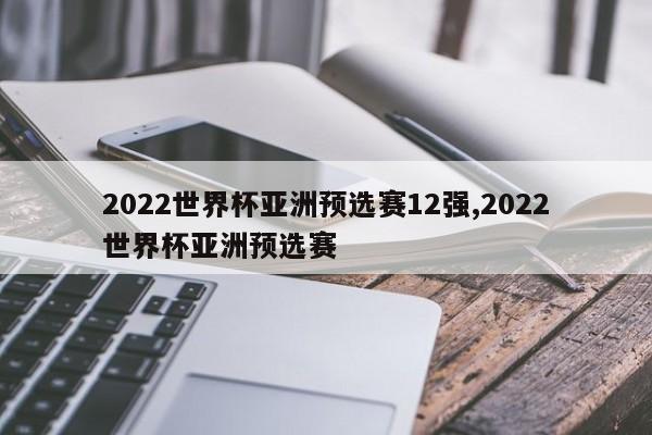 2022世界杯亚洲预选赛12强,2022世界杯亚洲预选赛