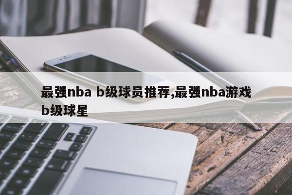 最强nba b级球员推荐,最强nba游戏b级球星