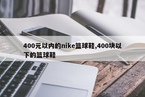 400元以内的nike篮球鞋,400块以下的篮球鞋