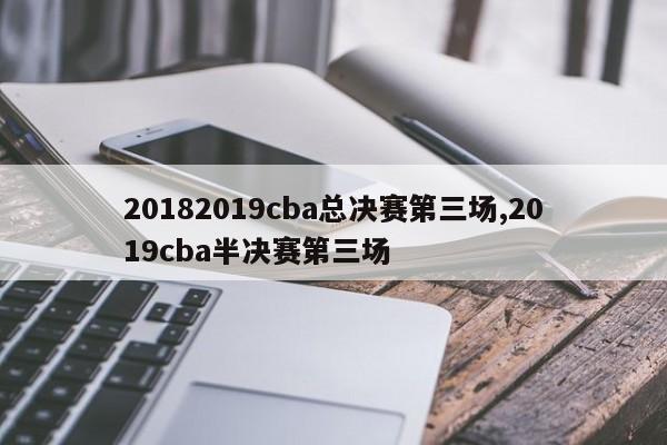 20182019cba总决赛第三场,2019cba半决赛第三场