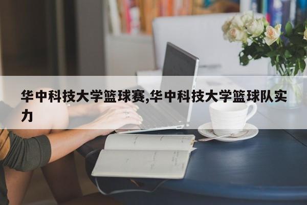 华中科技大学篮球赛,华中科技大学篮球队实力