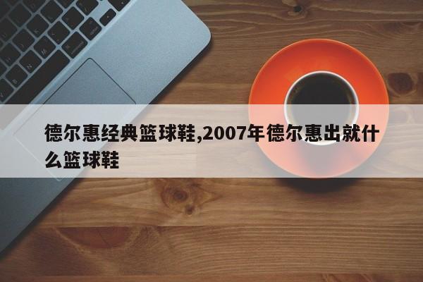 德尔惠经典篮球鞋,2007年德尔惠出就什么篮球鞋