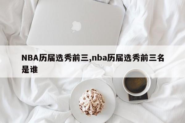 NBA历届选秀前三,nba历届选秀前三名是谁