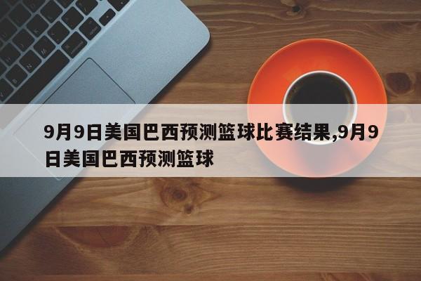 9月9日美国巴西预测篮球比赛结果,9月9日美国巴西预测篮球