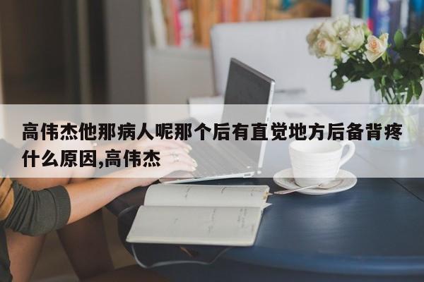 高伟杰他那病人呢那个后有直觉地方后备背疼什么原因,高伟杰