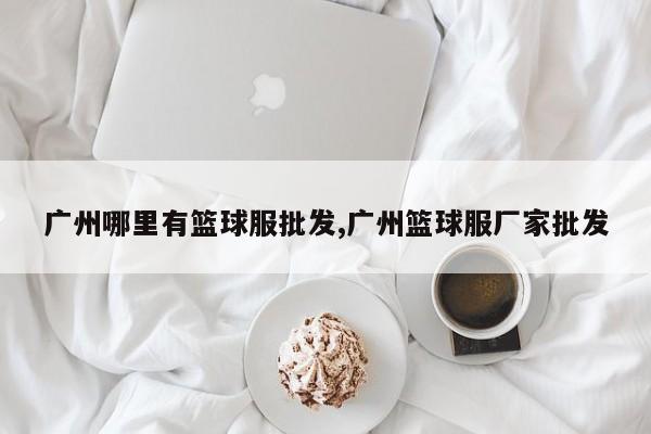 广州哪里有篮球服批发,广州篮球服厂家批发