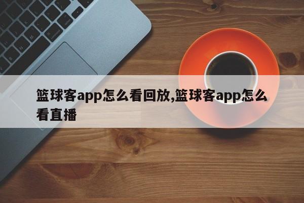 篮球客app怎么看回放,篮球客app怎么看直播