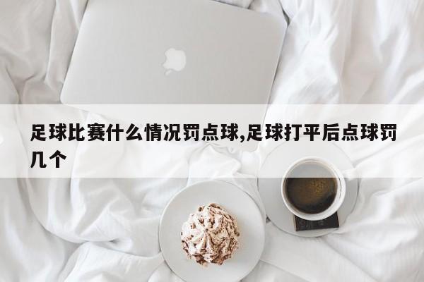 足球比赛什么情况罚点球,足球打平后点球罚几个