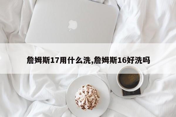 詹姆斯17用什么洗,詹姆斯16好洗吗