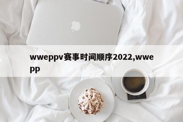 wweppv赛事时间顺序2022,wwepp