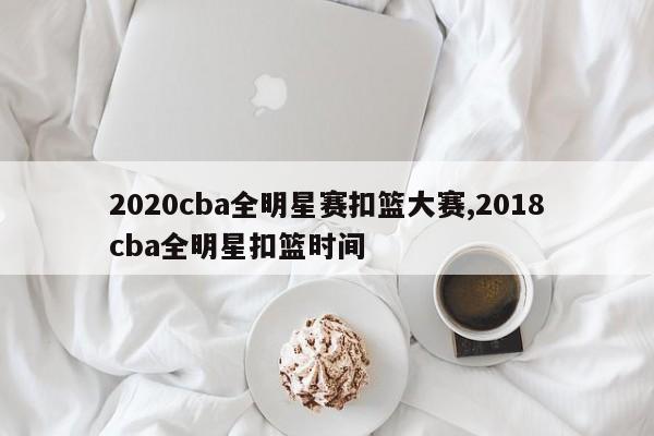 2020cba全明星赛扣篮大赛,2018cba全明星扣篮时间