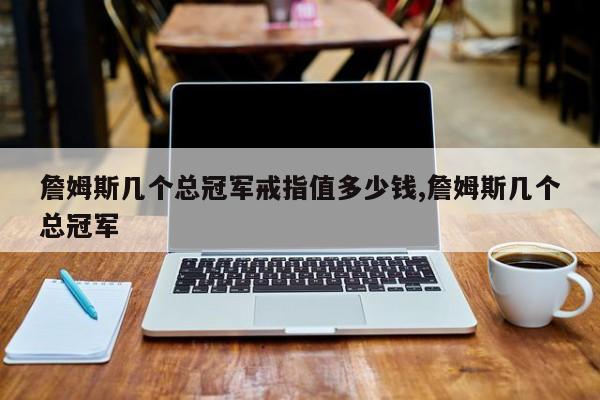 詹姆斯几个总冠军戒指值多少钱,詹姆斯几个总冠军