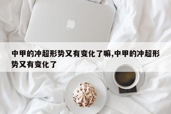 中甲的冲超形势又有变化了嘛,中甲的冲超形势又有变化了