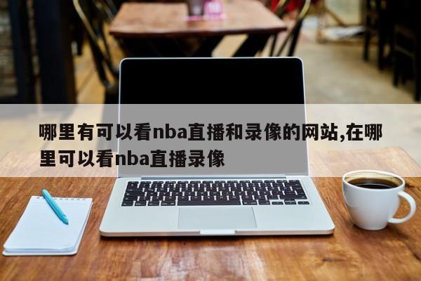 哪里有可以看nba直播和录像的网站,在哪里可以看nba直播录像