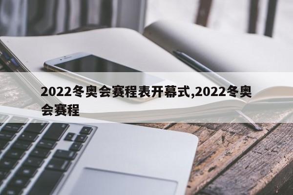 2022冬奥会赛程表开幕式,2022冬奥会赛程