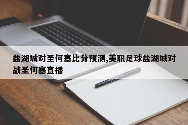 盐湖城对圣何塞比分预测,美职足球盐湖城对战圣何塞直播