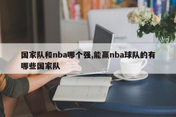 国家队和nba哪个强,能赢nba球队的有哪些国家队