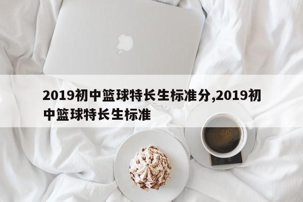 2019初中篮球特长生标准分,2019初中篮球特长生标准