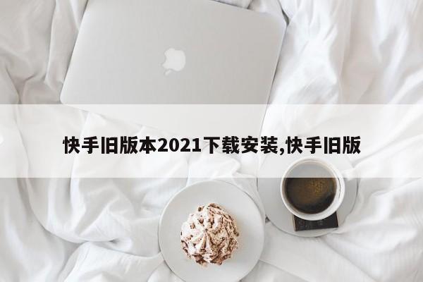 快手旧版本2021下载安装,快手旧版