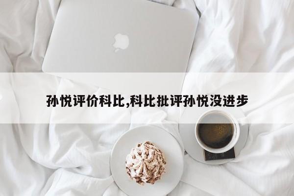 孙悦评价科比,科比批评孙悦没进步