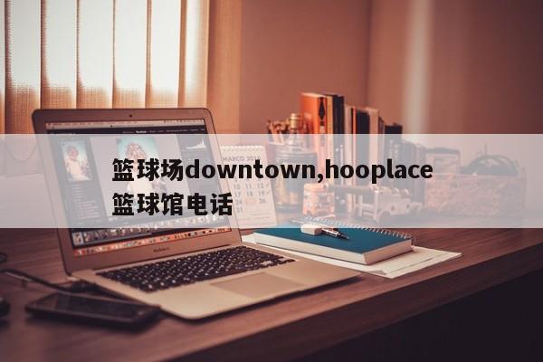 篮球场downtown,hooplace篮球馆电话