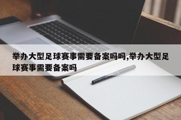 举办大型足球赛事需要备案吗吗,举办大型足球赛事需要备案吗