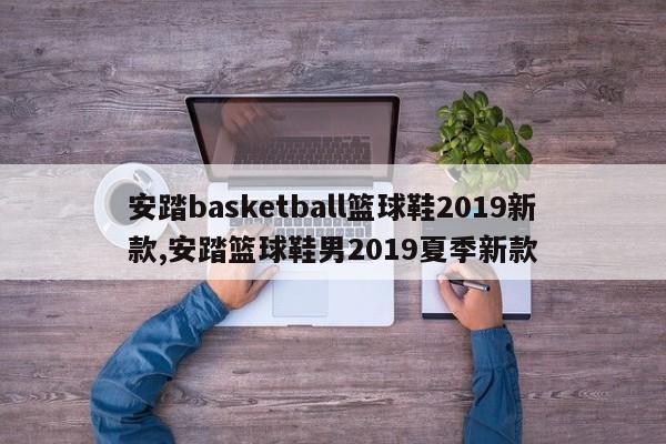 安踏basketball篮球鞋2019新款,安踏篮球鞋男2019夏季新款