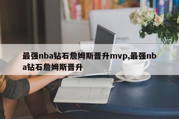 最强nba钻石詹姆斯晋升mvp,最强nba钻石詹姆斯晋升