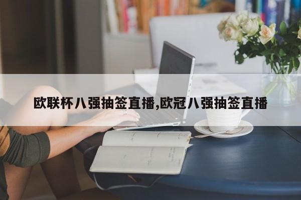 欧联杯八强抽签直播,欧冠八强抽签直播