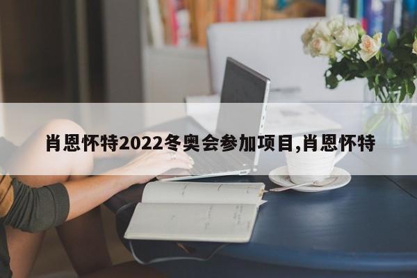 肖恩怀特2022冬奥会参加项目,肖恩怀特