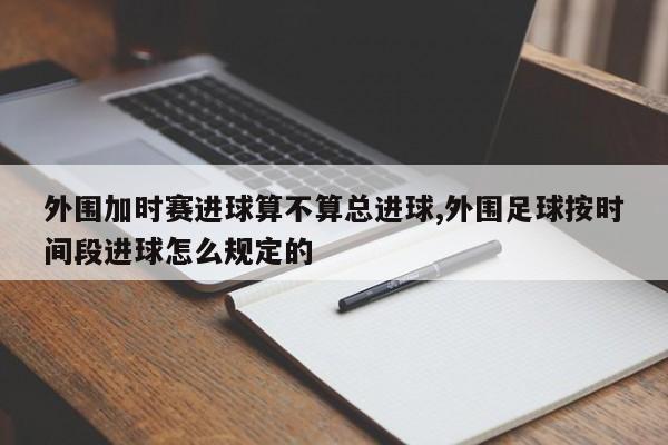 外围加时赛进球算不算总进球,外围足球按时间段进球怎么规定的