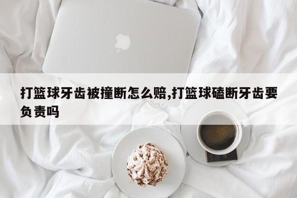 打篮球牙齿被撞断怎么赔,打篮球磕断牙齿要负责吗