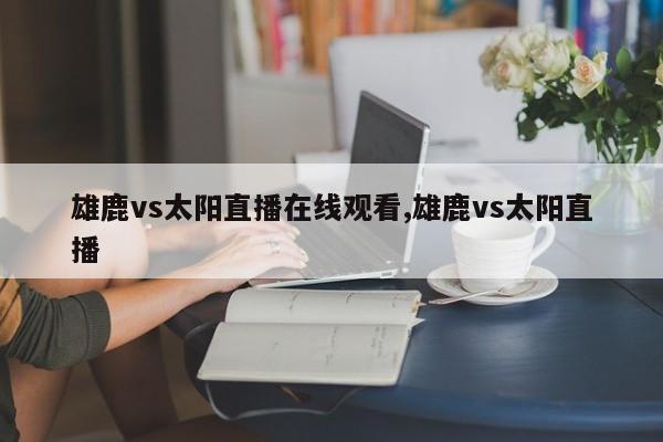 雄鹿vs太阳直播在线观看,雄鹿vs太阳直播