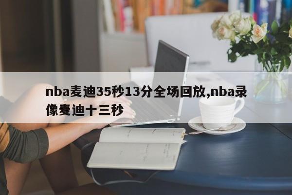 nba麦迪35秒13分全场回放,nba录像麦迪十三秒