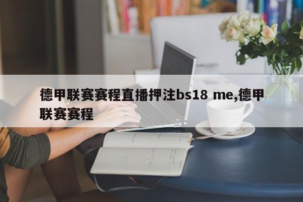 德甲联赛赛程直播押注bs18 me,德甲联赛赛程