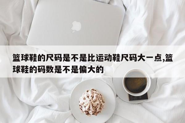 篮球鞋的尺码是不是比运动鞋尺码大一点,篮球鞋的码数是不是偏大的