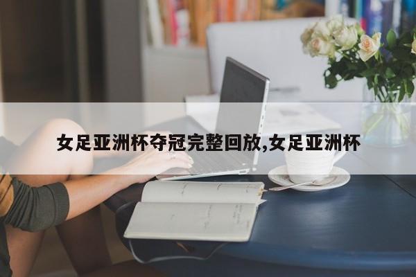 女足亚洲杯夺冠完整回放,女足亚洲杯