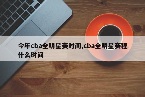 今年cba全明星赛时间,cba全明星赛程什么时间