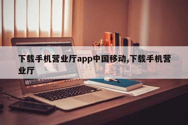 下载手机营业厅app中国移动,下载手机营业厅