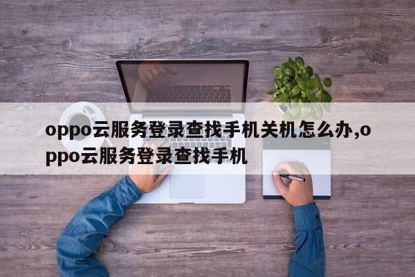 oppo云服务登录查找手机关机怎么办,oppo云服务登录查找手机