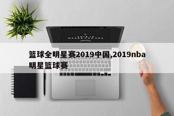 篮球全明星赛2019中国,2019nba明星篮球赛