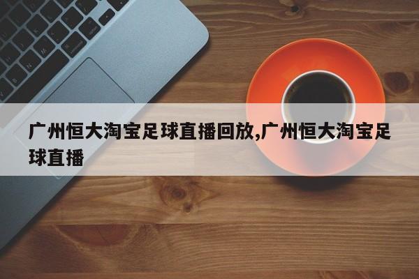 广州恒大淘宝足球直播回放,广州恒大淘宝足球直播