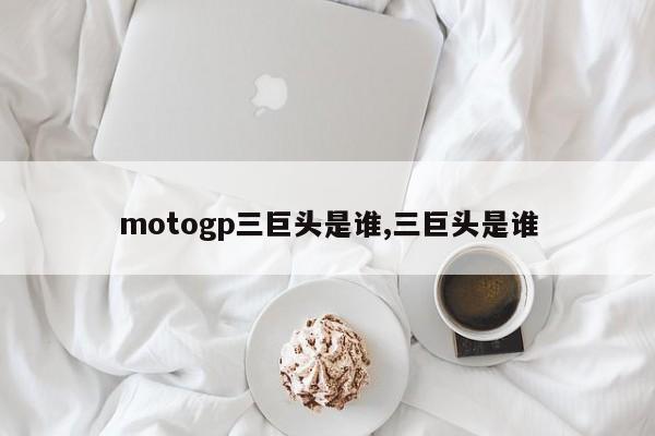 motogp三巨头是谁,三巨头是谁