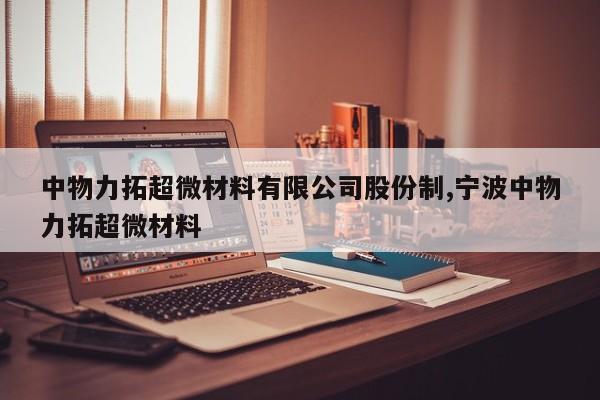 中物力拓超微材料有限公司股份制,宁波中物力拓超微材料