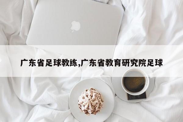 广东省足球教练,广东省教育研究院足球