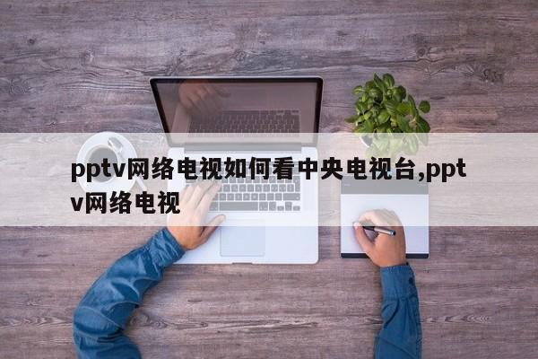 pptv网络电视如何看中央电视台,pptv网络电视