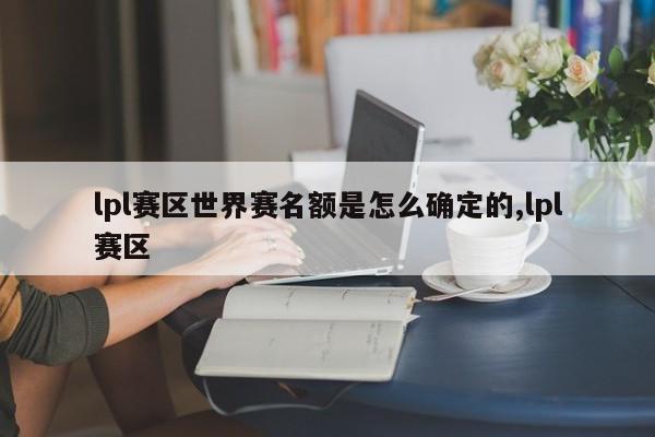 lpl赛区世界赛名额是怎么确定的,lpl赛区