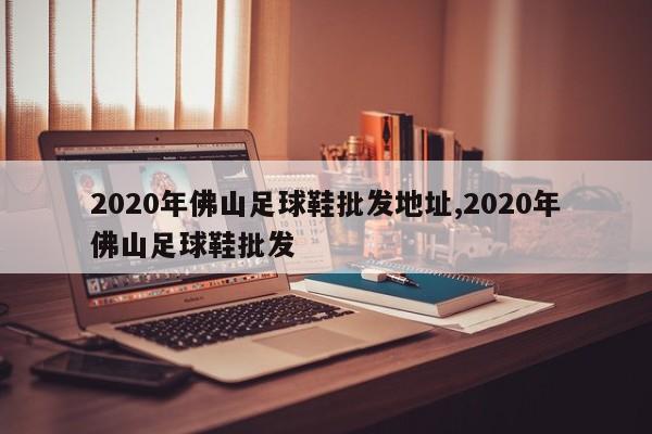 2020年佛山足球鞋批发地址,2020年佛山足球鞋批发