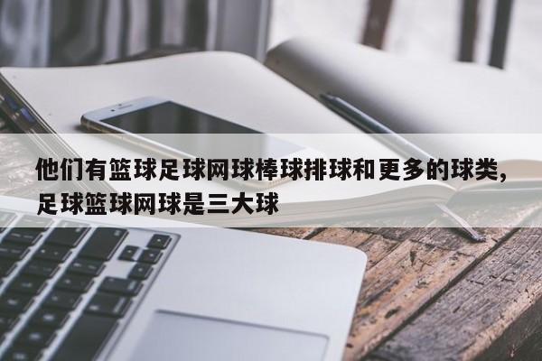 他们有篮球足球网球棒球排球和更多的球类,足球篮球网球是三大球