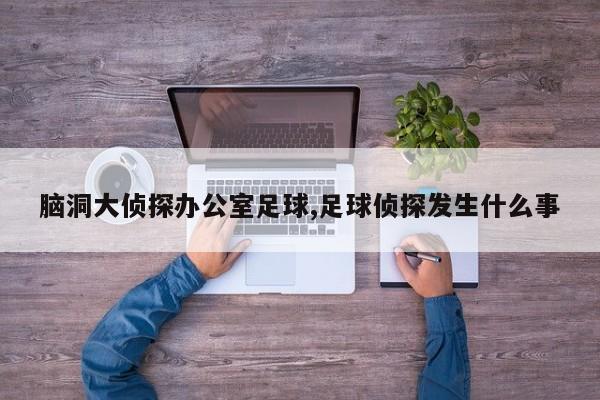 脑洞大侦探办公室足球,足球侦探发生什么事